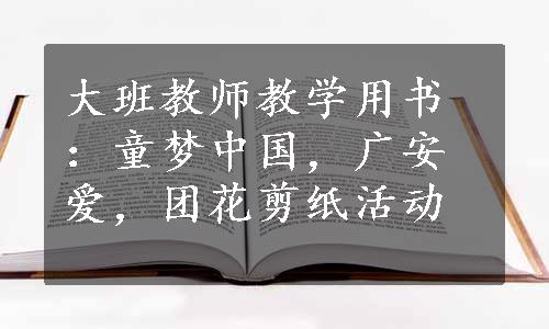 大班教师教学用书：童梦中国，广安爱，团花剪纸活动
