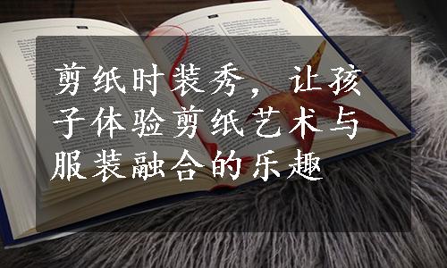 剪纸时装秀，让孩子体验剪纸艺术与服装融合的乐趣