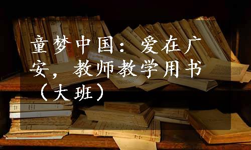 童梦中国：爱在广安，教师教学用书（大班）