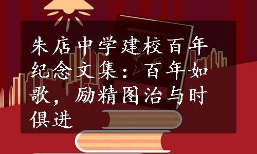 朱店中学建校百年纪念文集：百年如歌，励精图治与时俱进