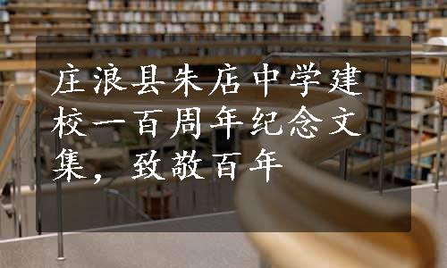 庄浪县朱店中学建校一百周年纪念文集，致敬百年