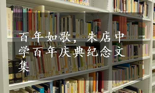 百年如歌，朱店中学百年庆典纪念文集