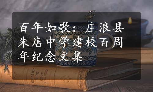 百年如歌：庄浪县朱店中学建校百周年纪念文集