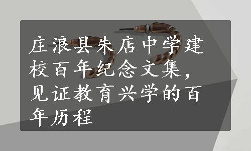 庄浪县朱店中学建校百年纪念文集，见证教育兴学的百年历程