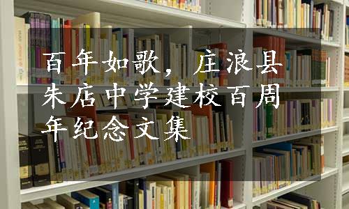 百年如歌，庄浪县朱店中学建校百周年纪念文集