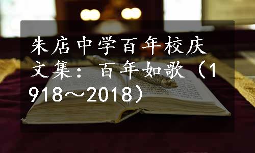 朱店中学百年校庆文集：百年如歌（1918～2018）