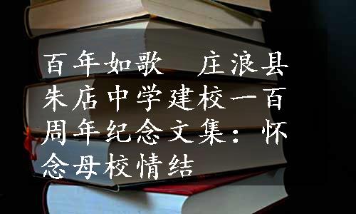 百年如歌　庄浪县朱店中学建校一百周年纪念文集：怀念母校情结