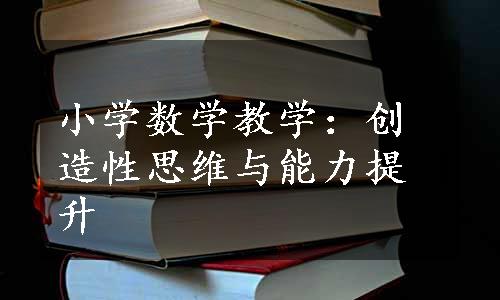 小学数学教学：创造性思维与能力提升