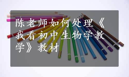 陈老师如何处理《我看初中生物学教学》教材