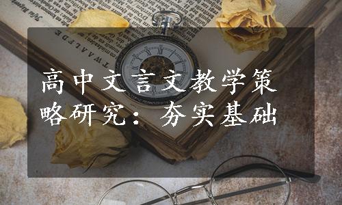 高中文言文教学策略研究：夯实基础