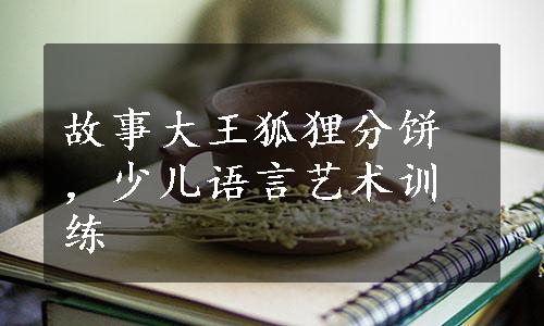 故事大王狐狸分饼，少儿语言艺术训练