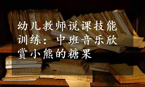 幼儿教师说课技能训练：中班音乐欣赏小熊的糖果