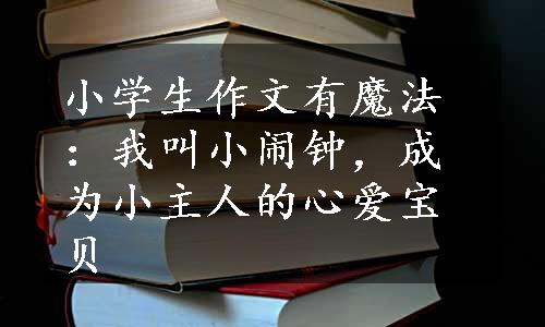 小学生作文有魔法：我叫小闹钟，成为小主人的心爱宝贝