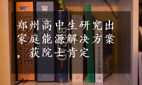 郑州高中生研究出家庭能源解决方案，获院士肯定