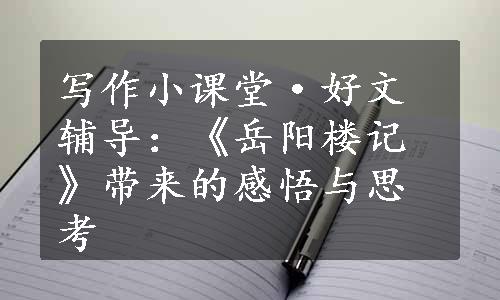 写作小课堂·好文辅导：《岳阳楼记》带来的感悟与思考