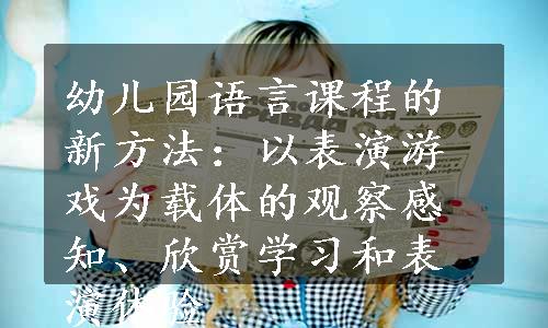 幼儿园语言课程的新方法：以表演游戏为载体的观察感知、欣赏学习和表演体验