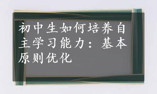 初中生如何培养自主学习能力：基本原则优化