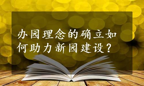 办园理念的确立如何助力新园建设？