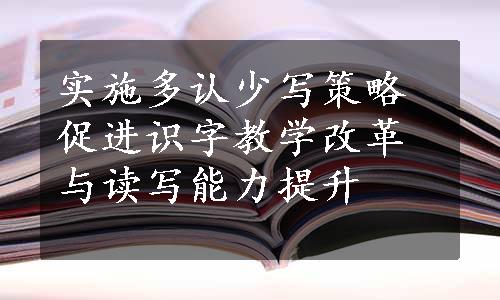 实施多认少写策略促进识字教学改革与读写能力提升