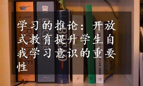 学习的推论：开放式教育提升学生自我学习意识的重要性