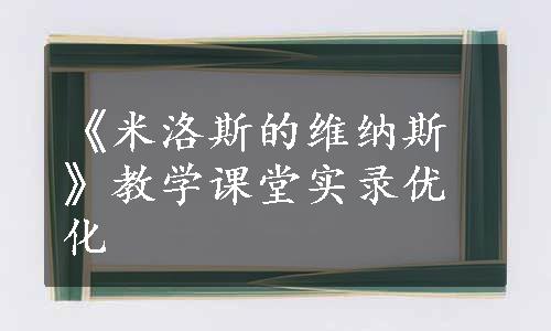 《米洛斯的维纳斯》教学课堂实录优化