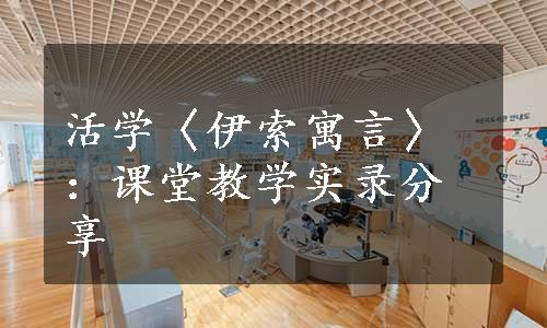 活学〈伊索寓言〉：课堂教学实录分享