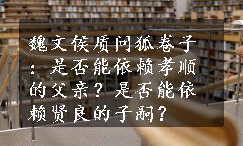 魏文侯质问狐卷子：是否能依赖孝顺的父亲？是否能依赖贤良的子嗣？