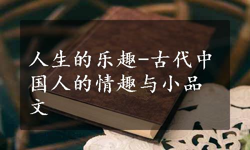 人生的乐趣-古代中国人的情趣与小品文