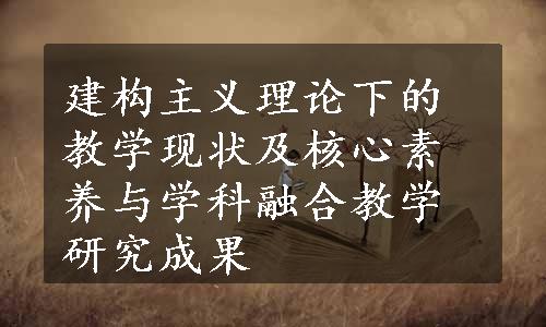 建构主义理论下的教学现状及核心素养与学科融合教学研究成果