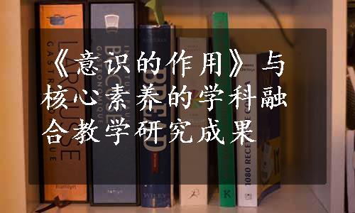 《意识的作用》与核心素养的学科融合教学研究成果