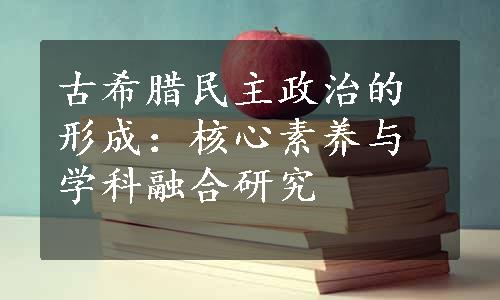 古希腊民主政治的形成：核心素养与学科融合研究