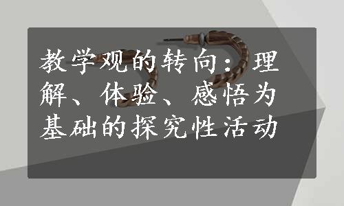 教学观的转向：理解、体验、感悟为基础的探究性活动