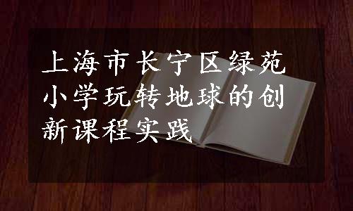 上海市长宁区绿苑小学玩转地球的创新课程实践