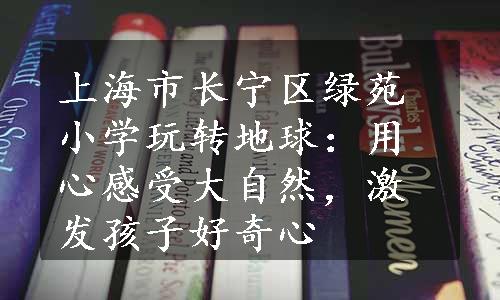 上海市长宁区绿苑小学玩转地球：用心感受大自然，激发孩子好奇心