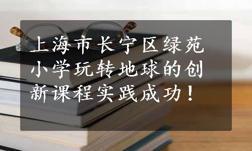 上海市长宁区绿苑小学玩转地球的创新课程实践成功！