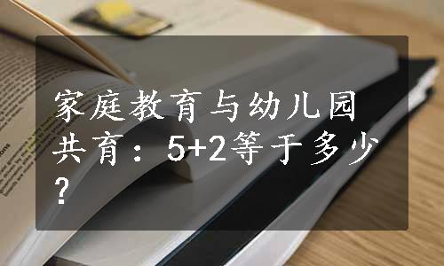 家庭教育与幼儿园共育：5+2等于多少？