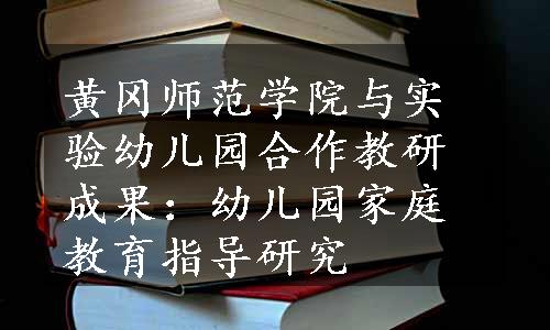 黄冈师范学院与实验幼儿园合作教研成果：幼儿园家庭教育指导研究