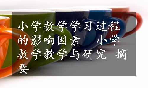 小学数学学习过程的影响因素  小学数学教学与研究 摘要