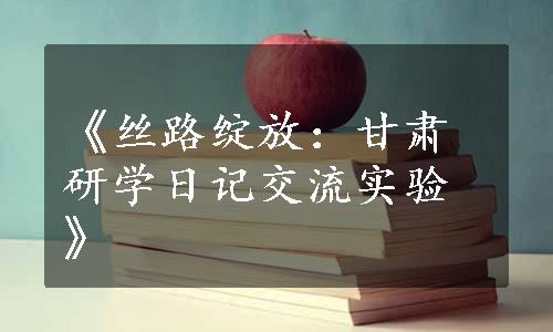 《丝路绽放：甘肃研学日记交流实验》