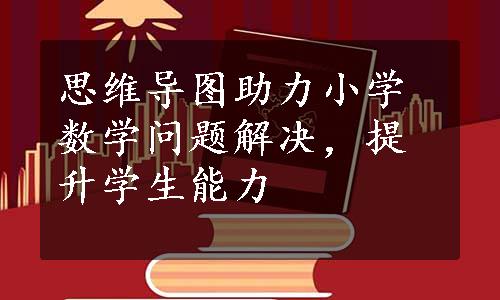 思维导图助力小学数学问题解决，提升学生能力