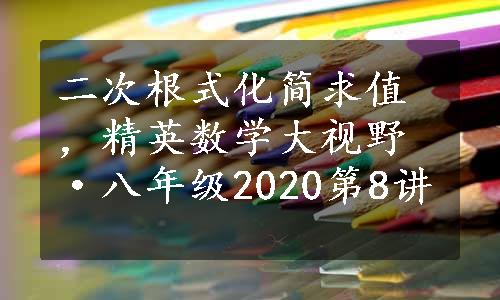 二次根式化简求值，精英数学大视野·八年级2020第8讲