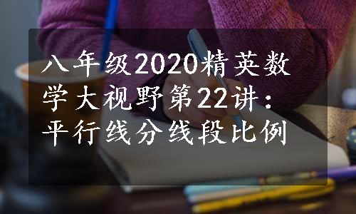 八年级2020精英数学大视野第22讲：平行线分线段比例