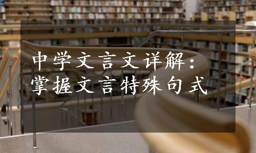 中学文言文详解：掌握文言特殊句式