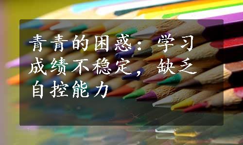 青青的困惑：学习成绩不稳定，缺乏自控能力