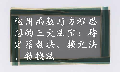 运用函数与方程思想的三大法宝：待定系数法、换元法、转换法