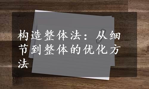 构造整体法：从细节到整体的优化方法