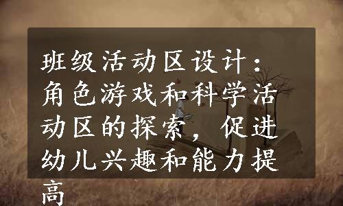 班级活动区设计：角色游戏和科学活动区的探索，促进幼儿兴趣和能力提高