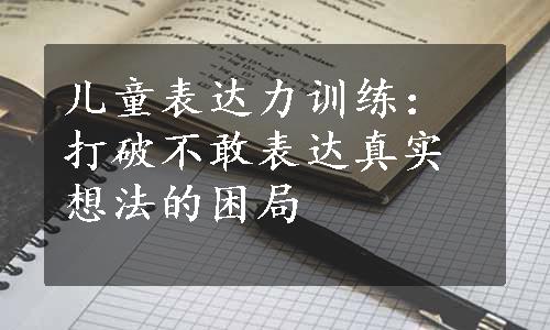 儿童表达力训练：打破不敢表达真实想法的困局