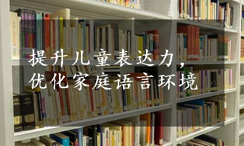 提升儿童表达力，优化家庭语言环境