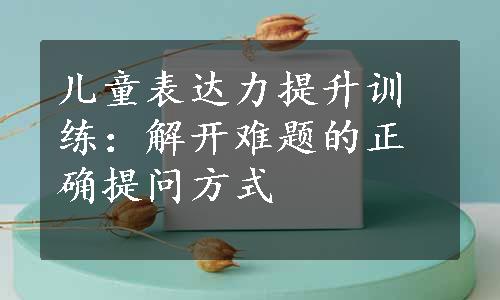 儿童表达力提升训练：解开难题的正确提问方式